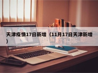 天津疫情17日新增（11月17日天津新增）