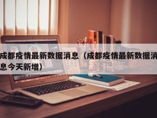 成都疫情最新数据消息（成都疫情最新数据消息今天新增）
