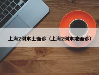 上海2例本土确诊（上海2例本地确诊）
