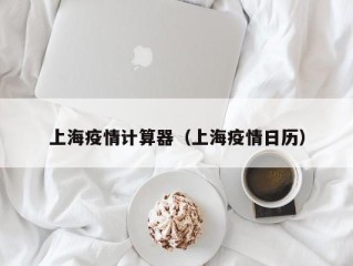 上海疫情计算器（上海疫情日历）