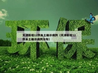 天津新增12例本土确诊病例（天津新增12例本土确诊病例分布）