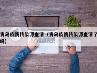 青岛疫情传染源查清（青岛疫情传染源查清了吗）