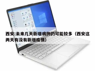 西安:未来几天新增病例仍可能较多（西安这两天有没有新增疫情）