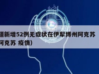 新疆新增52例无症状在伊犁博州阿克苏（新疆阿克苏 疫情）