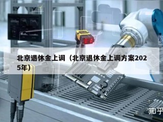 北京退休金上调（北京退休金上调方案2025年）