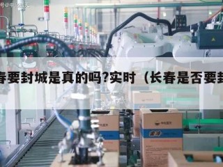 长春要封城是真的吗?实时（长春是否要封城）