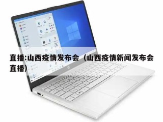 直播:山西疫情发布会（山西疫情新闻发布会直播）
