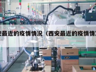 西安最近的疫情情况（西安最近的疫情情况如何）